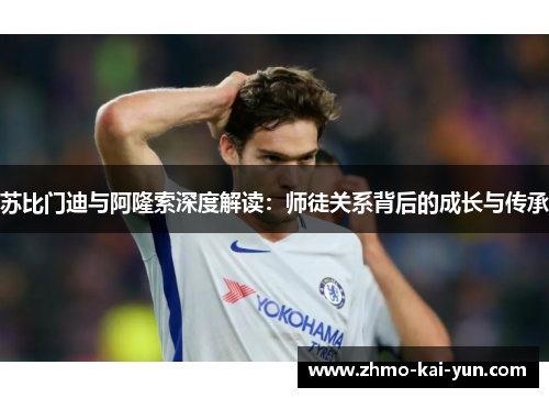 苏比门迪与阿隆索深度解读:师徒关系背后的成长与传承 苏比门迪与阿隆索深度解读:师徒关系背后的成长与传承