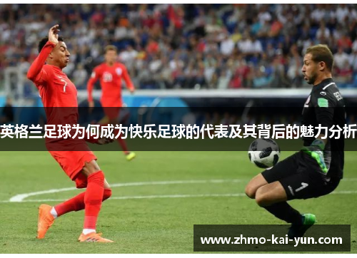 英格兰足球为何成为快乐足球的代表及其背后的魅力分析