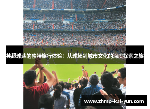 英超球迷的独特旅行体验:从球场到城市文化的深度探索之旅 英超球迷的独特旅行体验:从球场到城市文化的深度探索之旅