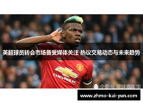 英超球员转会市场备受媒体关注 热议交易动态与未来趋势