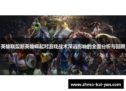 英雄联盟新英雄崛起对游戏战术深远影响的全面分析与回顾