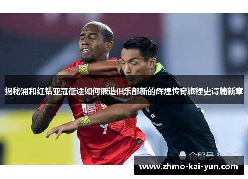 揭秘浦和红钻亚冠征途如何锻造俱乐部新的辉煌传奇旅程史诗篇新章 揭秘浦和红钻亚冠征途如何锻造俱乐部新的辉煌传奇旅程史诗篇新章