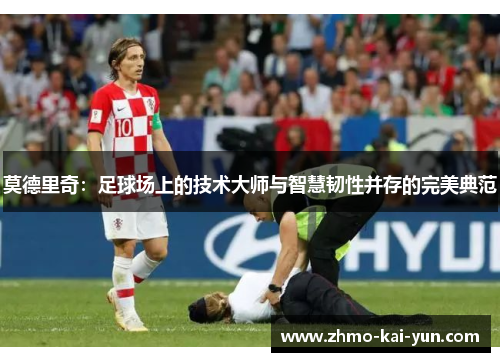 莫德里奇：足球场上的技术大师与智慧韧性并存的完美典范
