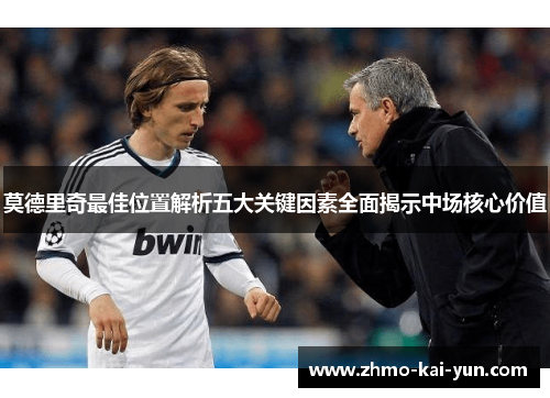 莫德里奇最佳位置解析五大关键因素全面揭示中场核心价值