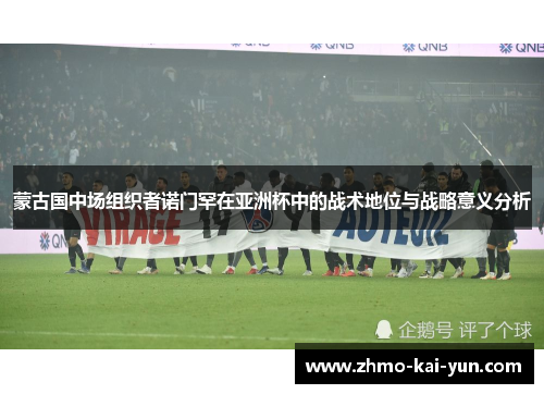 蒙古国中场组织者诺门罕在亚洲杯中的战术地位与战略意义分析