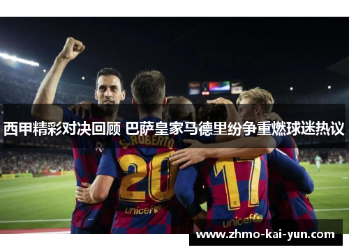 西甲精彩对决回顾 巴萨皇家马德里纷争重燃球迷热议 西甲精彩对决回顾 巴萨皇家马德里纷争重燃球迷热议