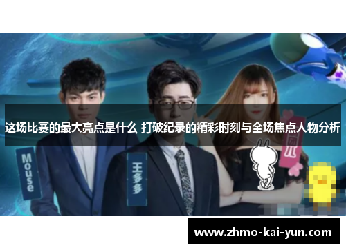 这场比赛的最大亮点是什么 打破纪录的精彩时刻与全场焦点人物分析 这场比赛的最大亮点是什么 打破纪录的精彩时刻与全场焦点人物分析