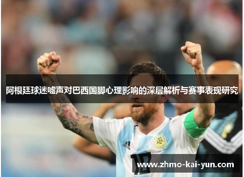 阿根廷球迷嘘声对巴西国脚心理影响的深层解析与赛事表现研究