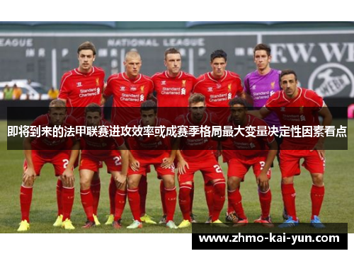 即将到来的法甲联赛进攻效率或成赛季格局最大变量决定性因素看点