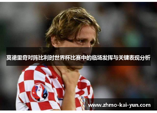 莫德里奇对阵比利时世界杯比赛中的临场发挥与关键表现分析 莫德里奇对阵比利时世界杯比赛中的临场发挥与关键表现分析