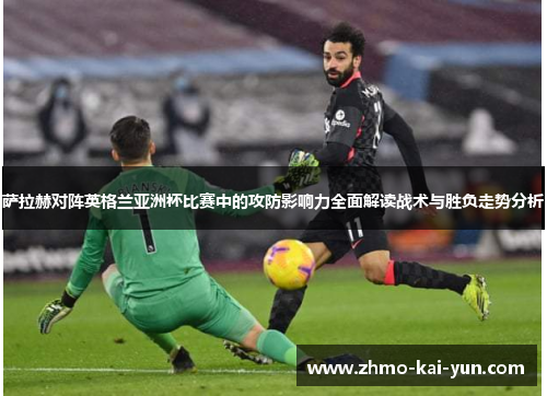 萨拉赫对阵英格兰亚洲杯比赛中的攻防影响力全面解读战术与胜负走势分析 萨拉赫对阵英格兰亚洲杯比赛中的攻防影响力全面解读战术与胜负走势分析