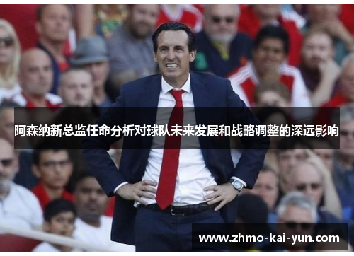 阿森纳新总监任命分析对球队未来发展和战略调整的深远影响 阿森纳新总监任命分析对球队未来发展和战略调整的深远影响