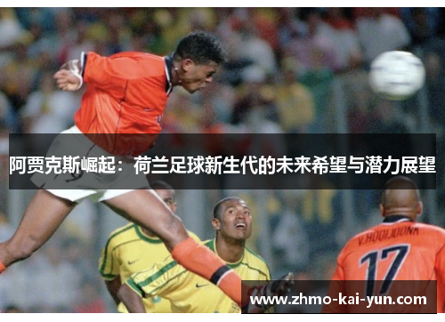 阿贾克斯崛起:荷兰足球新生代的未来希望与潜力展望 阿贾克斯崛起:荷兰足球新生代的未来希望与潜力展望