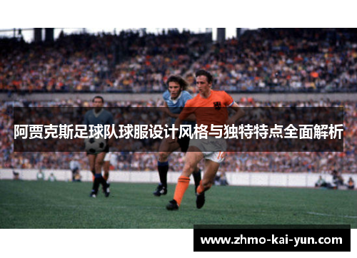 阿贾克斯足球队球服设计风格与独特特点全面解析 阿贾克斯足球队球服设计风格与独特特点全面解析