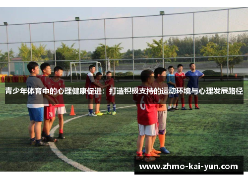 青少年体育中的心理健康促进:打造积极支持的运动环境与心理发展路径 青少年体育中的心理健康促进:打造积极支持的运动环境与心理发展路径