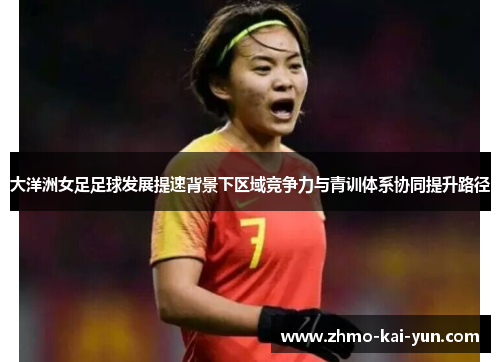 大洋洲女足足球发展提速背景下区域竞争力与青训体系协同提升路径 大洋洲女足足球发展提速背景下区域竞争力与青训体系协同提升路径