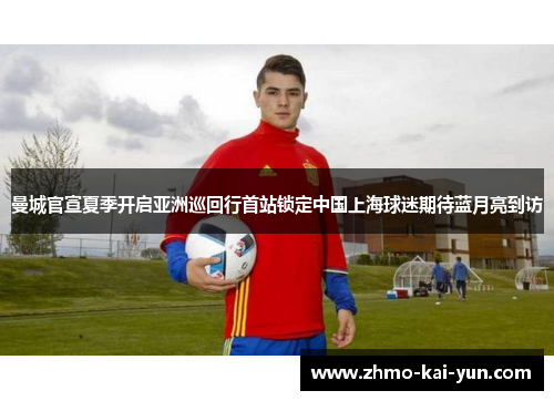 曼城官宣夏季开启亚洲巡回行首站锁定中国上海球迷期待蓝月亮到访 曼城官宣夏季开启亚洲巡回行首站锁定中国上海球迷期待蓝月亮到访