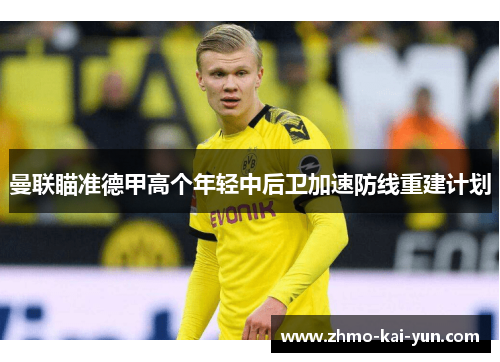 曼联瞄准德甲高个年轻中后卫加速防线重建计划 曼联瞄准德甲高个年轻中后卫加速防线重建计划