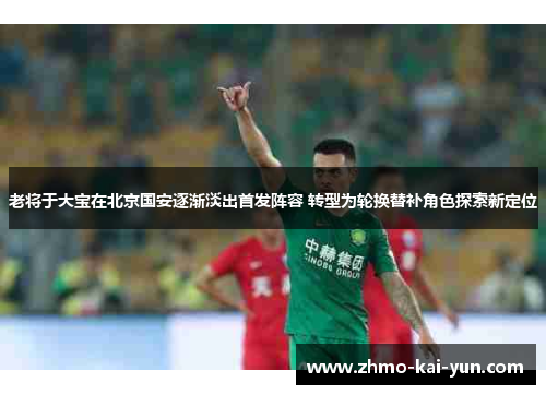 老将于大宝在北京国安逐渐淡出首发阵容 转型为轮换替补角色探索新定位