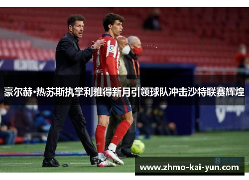 豪尔赫·热苏斯执掌利雅得新月引领球队冲击沙特联赛辉煌