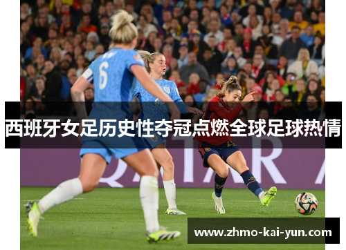 西班牙女足历史性夺冠点燃全球足球热情