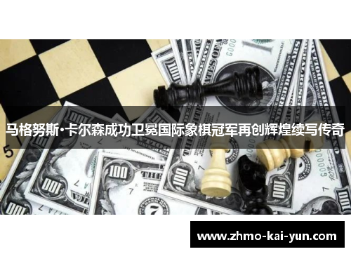 马格努斯·卡尔森成功卫冕国际象棋冠军再创辉煌续写传奇