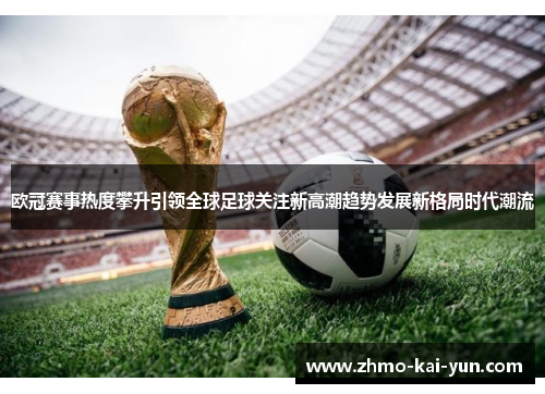 欧冠赛事热度攀升引领全球足球关注新高潮趋势发展新格局时代潮流 欧冠赛事热度攀升引领全球足球关注新高潮趋势发展新格局时代潮流