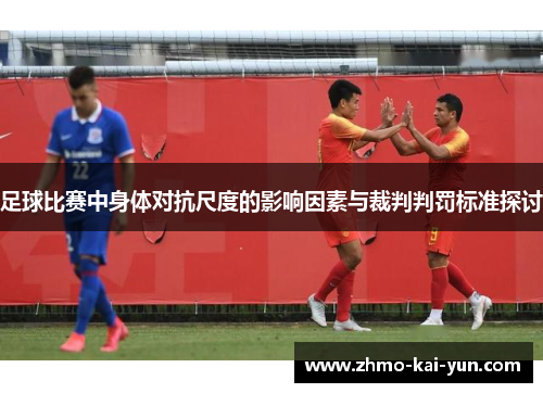 足球比赛中身体对抗尺度的影响因素与裁判判罚标准探讨 足球比赛中身体对抗尺度的影响因素与裁判判罚标准探讨