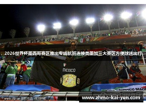 2026世界杯墨西哥赛区推出专线航班连接美墨加三大赛区方便球迷出行