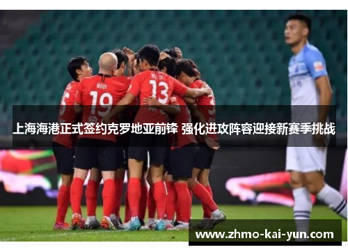 上海海港正式签约克罗地亚前锋 强化进攻阵容迎接新赛季挑战 上海海港正式签约克罗地亚前锋 强化进攻阵容迎接新赛季挑战