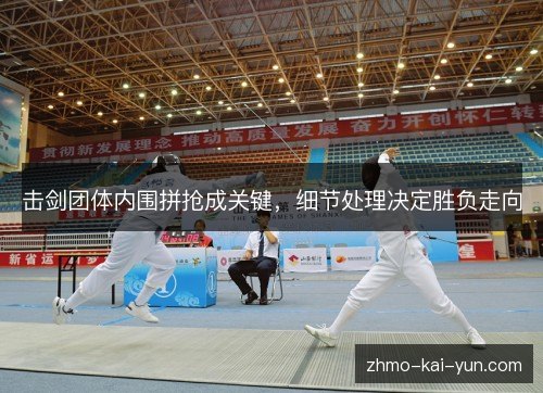 击剑团体内围拼抢成关键，细节处理决定胜负走向