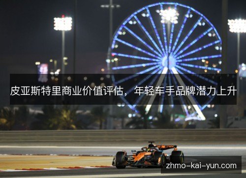 皮亚斯特里商业价值评估,年轻车手品牌潜力上升 皮亚斯特里商业价值评估,年轻车手品牌潜力上升