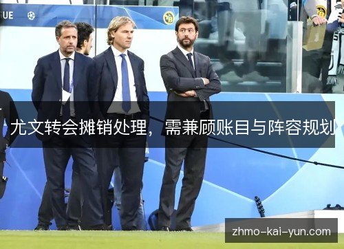 尤文转会摊销处理，需兼顾账目与阵容规划