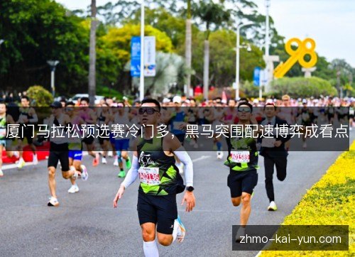 厦门马拉松预选赛冷门多,黑马突围配速博弈成看点 厦门马拉松预选赛冷门多,黑马突围配速博弈成看点